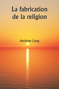 Title: La fabrication de la religion, Author: Andrew Lang