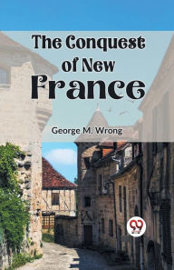 Title: The Conquest of New France, Author: George M Wrong