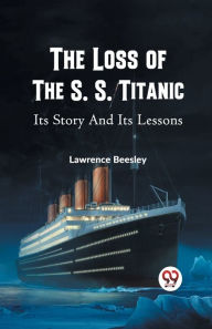 Title: The Loss of the S. S. Titanic Its Story and Its Lessons, Author: Lawrence Beesley