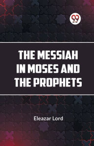 Title: The Messiah In Moses And The Prophets, Author: Eleazar Lord