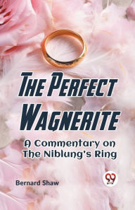 Title: The Perfect Wagnerite A Commentary On The Niblung's Ring, Author: Bernard Shaw