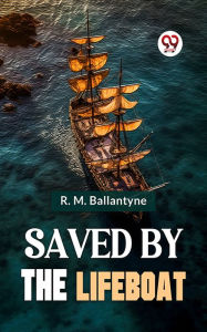 Title: Saved By The Lifeboat, Author: R. M. Ballantyne