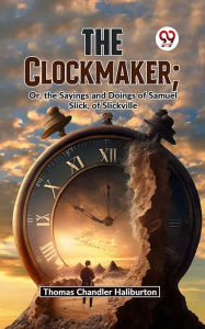 Title: The Clockmaker; Or, The Sayings And Doings Of Samuel Slick, Of Slickville, Author: Thomas Chandler Haliburton