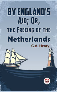 Title: By England'S Aid; Or, The Freeing Of The Netherlands, Author: G. A. Henty