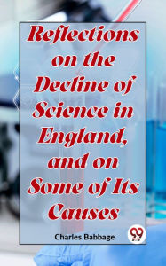 Title: Reflections On The Decline Of Science In England, And On Some Of Its Causes, Author: Charles Babbage