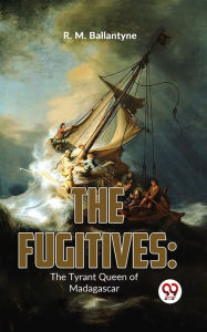 Title: The Fugitives: The Tyrant Queen Of Madagascar, Author: R. M. Ballantyne