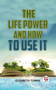 Title: The Life Power And How To Use It, Author: Elizabeth Towne