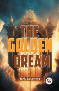 Title: The Golden Dream, Author: Robert Michael Ballantyne