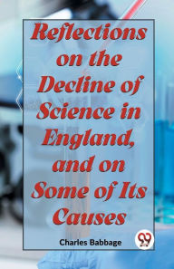 Title: Reflections On The Decline Of Science In England, And On Some Of Its Causes, Author: Charles Babbage