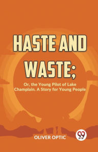 Title: Haste And Waste; Or, The Young Pilot Of Lake Champlain. A Story For Young People, Author: Oliver Optic