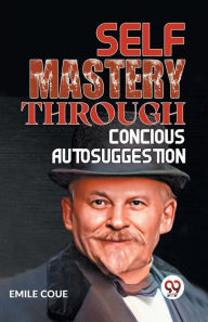 Title: Self Mastery Through Conscious Autosuggestion, Author: Emile Coue