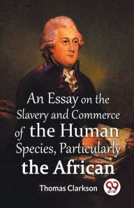 Title: An Essay On The Slavery And Commerce Of The Human Species, Particularly The African, Author: Thomas Clarkson