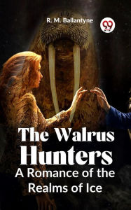 Title: The Walrus Hunters A Romance Of The Realms Of Ice, Author: R. M. Ballantyne