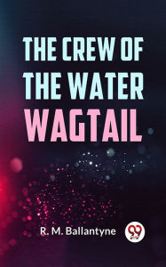 Title: The Crew Of The Water Wagtail, Author: R. M. Ballantyne