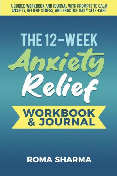 The 12-Week Anxiety Relief Workbook: A Guided Workbook and Journal with Prompts to Calm Anxiety, Relieve Stress, and Practice Daily Self-Care