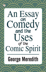 Title: An Essay on Comedy and the Uses of the Comic Spirit, Author: George Meredith