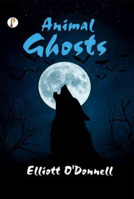 Title: Animal Ghosts Or, Animal Hauntings and the Hereafter, Author: Elliott O'Donnell