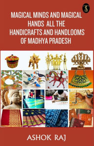 Title: Magical Minds And Magical Hands All The Handicrafts And Handlooms Of Madhya Pradesh, Author: Ashok Raj