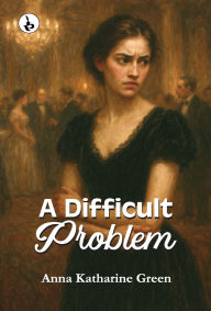 Title: A Difficult Problem, Author: Anna Katharine Green