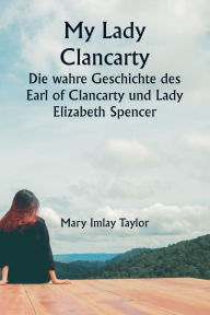 Title: My Lady Clancarty Die wahre Geschichte des Earl of Clancarty und Lady Elizabeth Spencer, Author: Mary Imlay Taylor