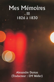 Title: Mes Mï¿½moires . III 1826 ï¿½ 1830, Author: Alexandre Dumas
