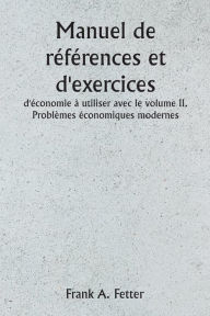 Title: Manuel de rï¿½fï¿½rences et d'exercices d'ï¿½conomie ï¿½ utiliser avec le volume II. Problï¿½mes ï¿½conomiques modernes, Author: Frank a Fetter