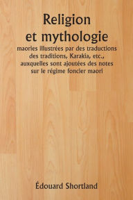 Title: Religion et mythologie maories illustrï¿½es par des traductions des traditions, Karakia, etc., auxquelles sont ajoutï¿½es des notes sur le rï¿½gime foncier maori, Author: ïdouard Shortland