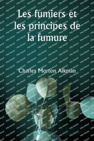 Title: Les fumiers et les principes de la fumure, Author: Charles Morton Aikman