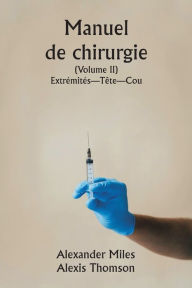 Title: Manuel de chirurgie (Volume II) Extrï¿½mitï¿½s-Tï¿½te-Cou., Author: Alexander Miles