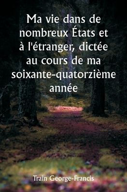 Ma vie dans de nombreux ï¿½tats et ï¿½ l'ï¿½tranger, dictï¿½e au cours de ma soixante-quatorziï¿½me annï¿½e