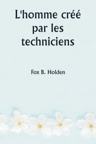 Title: L'homme crï¿½ï¿½ par les techniciens, Author: Fox B Holden