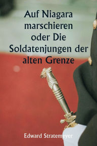 Title: Auf Niagara marschieren oder Die Soldatenjungen der alten Grenze, Author: Edward Stratemeyer