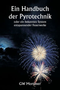 Title: Ein Handbuch der Pyrotechnik oder ein bekanntes System entspannender Feuerwerke, Author: Gw Mortimer