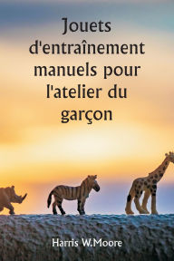 Title: Jouets d'entraï¿½nement manuels pour l'atelier du garï¿½on, Author: Harris W Moore