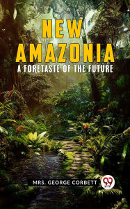 Title: New Amazonia: A Foretaste Of The Future, Author: George Corbett