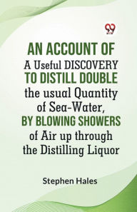Title: An Account Of A Useful Discovery To Distill Double The Usual Quantity Of Sea-Water, By Blowing Showers Of Air Up Through The Distilling Liquor, Author: Hales Stephen