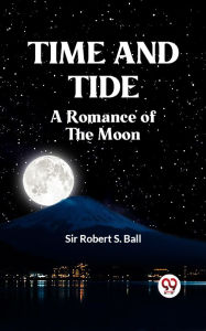 Title: TIME AND TIDE A Romance of the Moon, Author: SIR ROBERT S. BALL