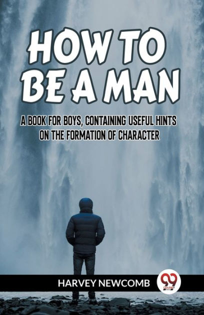 How to Be a Man a Book for Boys, Containing Useful Hints on the ...