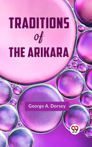 Title: Traditions of the Arikara, Author: George A. Dorsey