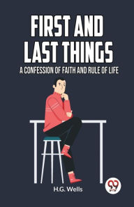 Title: First and Last Things a Confession of Faith and Rule of Life, Author: H. G. Wells