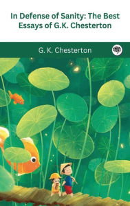Title: In Defense Of Sanity: The Best Essays of G.K. Chesterton, Author: G. K. Chesterton