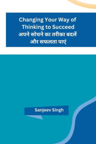 Title: Changing Your Way of Thinking to Succeed, Author: Sanjeev Singh