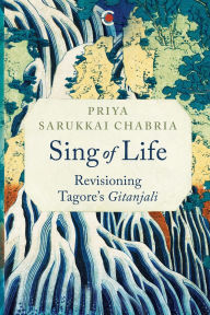 Title: Sing of Life: Revisioning Tagore's Gitanjali, Author: Priya Sarukkai Chabria
