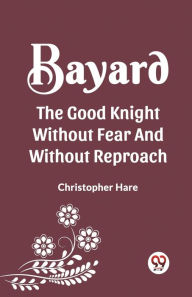 Title: Bayard the Good Knight Without Fear and Without Reproach, Author: Christopher Hare