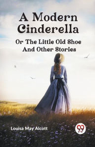 Title: A Modern Cinderella or The Little Old Shoe And Other Stories, Author: Louisa May Alcott