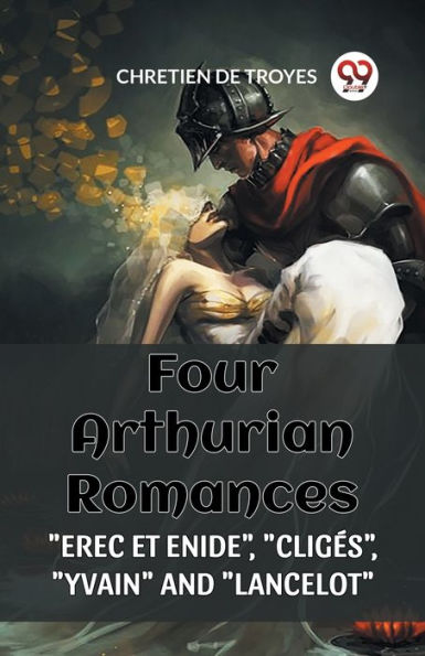 Four Arthurian Romances &ldquo;Erec Et Enide&rdquo;, &ldquo;Cliges&rdquo;, &ldquo;Yvain&rdquo; and 