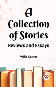Title: A Collection of Stories Reviews and Essays, Author: Willa Cather