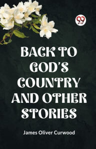 Title: Back to God's Country and Other Stories, Author: James Oliver Curwood
