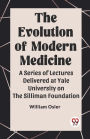 The Evolution of Modern Medicine A Series of Lectures Delivered at Yale University on the Silliman Foundation