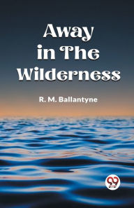 Title: Away in the Wilderness, Author: Robert Michael Ballantyne